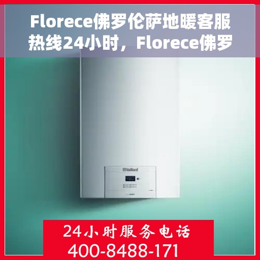 Florece佛罗伦萨地暖客服热线24小时，Florece佛罗伦萨地暖全天候客服热线，温暖连接，服务不打烊