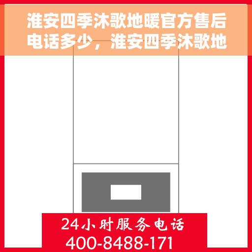 淮安四季沐歌地暖官方售后电话多少，淮安四季沐歌地暖官方售后电话查询指南