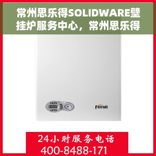 常州思乐得SOLIDWARE壁挂炉服务中心，常州思乐得SOLIDWARE壁挂炉专业服务中心