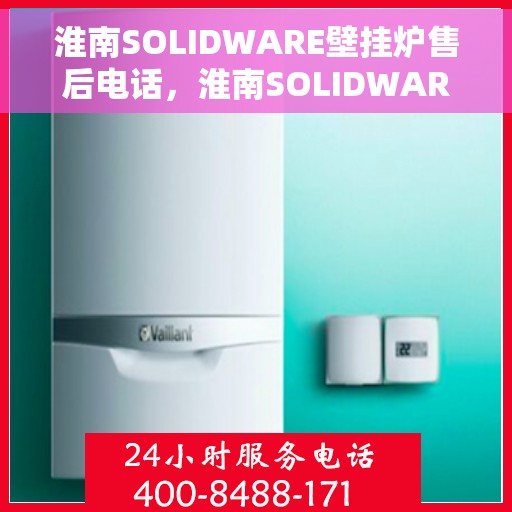 淮南SOLIDWARE壁挂炉售后电话，淮南SOLIDWARE壁挂炉售后服务热线及电话全攻略