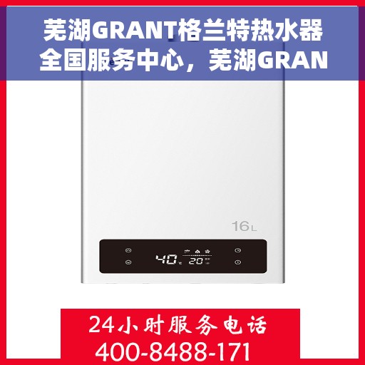芜湖GRANT格兰特热水器全国服务中心，芜湖GRANT格兰特热水器全国服务中心，专业维修与贴心服务