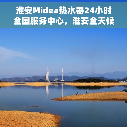 淮安Midea热水器24小时全国服务中心，淮安全天候Midea热水器服务中心，专业维修，温暖您的生活