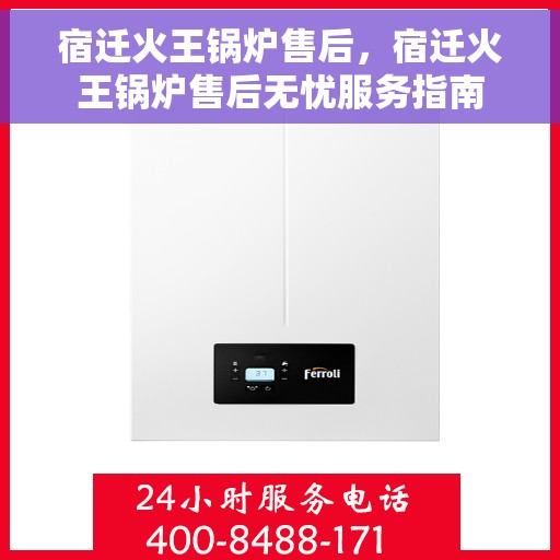 宿迁火王锅炉售后，宿迁火王锅炉售后无忧服务指南