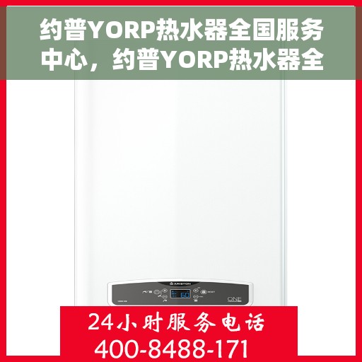 约普YORP热水器全国服务中心，约普YORP热水器全国服务中心，专业维修与贴心服务一体化