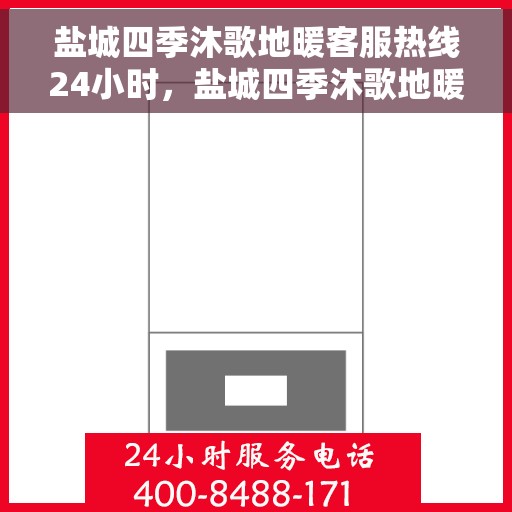 盐城四季沐歌地暖客服热线24小时，盐城四季沐歌地暖全天候客服热线支持