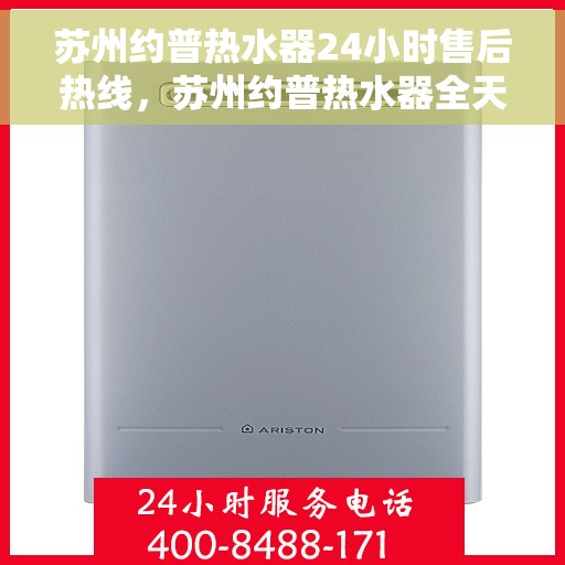 苏州约普热水器24小时售后热线，苏州约普热水器全天候售后热线，贴心服务随时在线