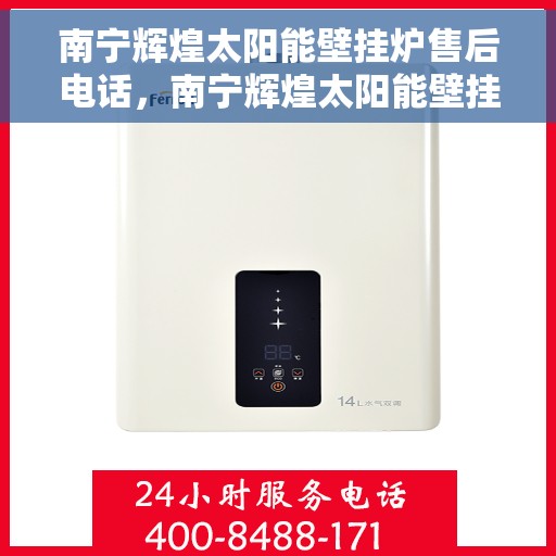南宁辉煌太阳能壁挂炉售后电话，南宁辉煌太阳能壁挂炉售后服务热线及电话查询指南