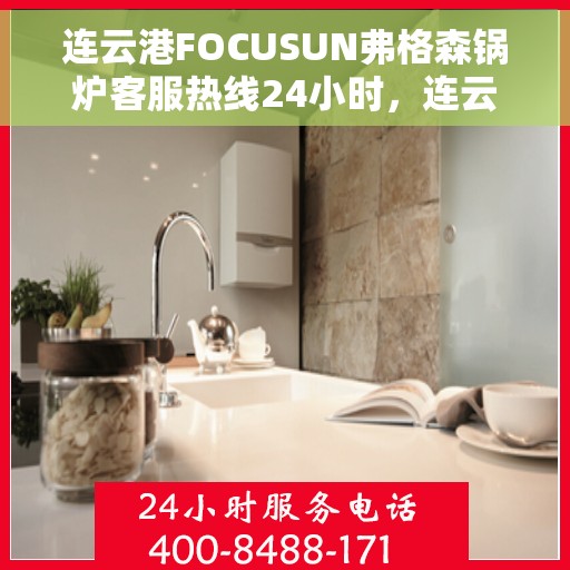 连云港FOCUSUN弗格森锅炉客服热线24小时，连云港FOCUSUN弗格森锅炉全天候24小时客服热线服务