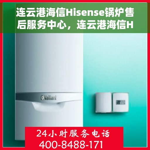 连云港海信Hisense锅炉售后服务中心，连云港海信Hisense锅炉售后服务中心，专业维修与优质服务并行