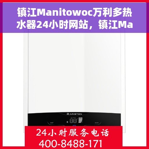 镇江Manitowoc万利多热水器24小时网站，镇江Manitowoc万利多热水器全天候在线服务网站