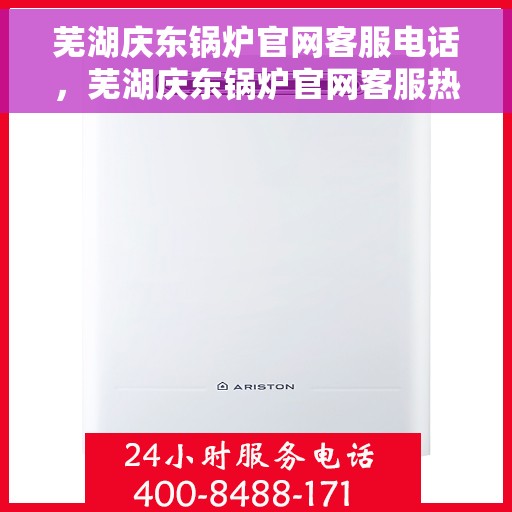 芜湖庆东锅炉官网客服电话，芜湖庆东锅炉官网客服热线电话及售后服务支持