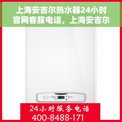 上海安吉尔热水器24小时官网客服电话，上海安吉尔热水器全天候官方客服热线，专业解答与快速服务保障