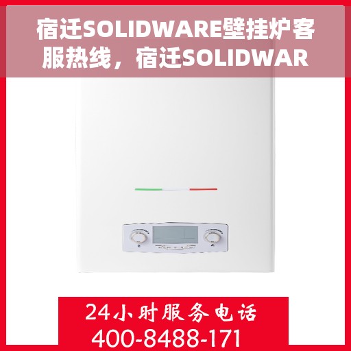 宿迁SOLIDWARE壁挂炉客服热线，宿迁SOLIDWARE壁挂炉客服热线，专业支持与解决方案一站式服务