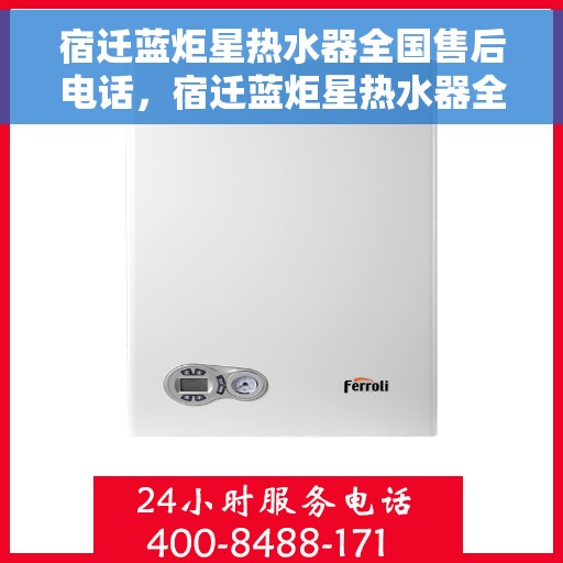 宿迁蓝炬星热水器全国售后电话，宿迁蓝炬星热水器全国售后服务热线及电话支持一览
