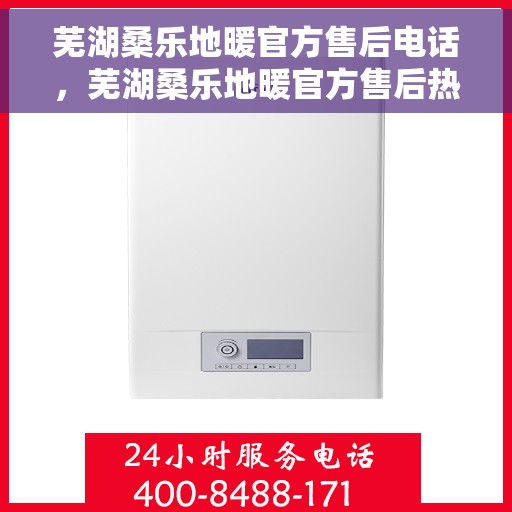 芜湖桑乐地暖官方售后电话，芜湖桑乐地暖官方售后热线电话公布