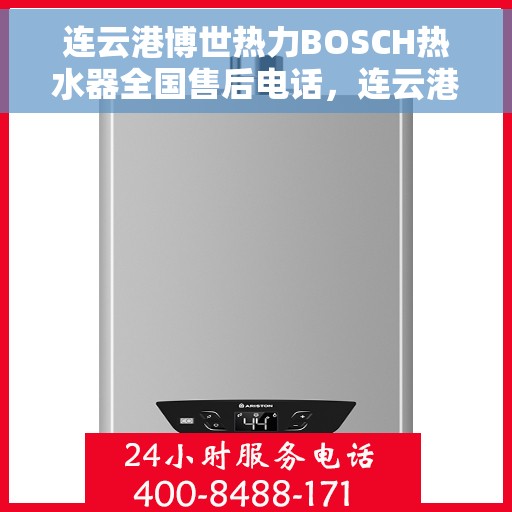 连云港博世热力BOSCH热水器全国售后电话，连云港博世热力BOSCH热水器售后全国服务热线及电话支持指南