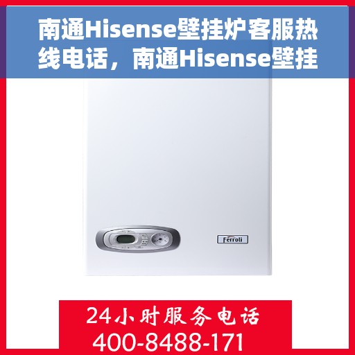 南通Hisense壁挂炉客服热线电话，南通Hisense壁挂炉客服热线全攻略，快速解决您的疑问与需求！