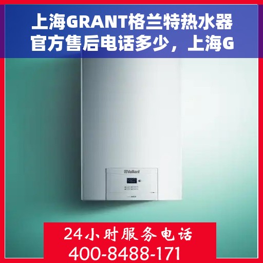 上海GRANT格兰特热水器官方售后电话多少，上海GRANT格兰特热水器售后服务热线及电话汇总