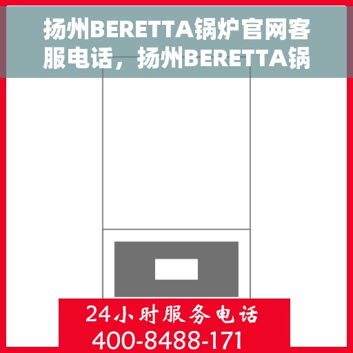 扬州BERETTA锅炉官网客服电话,扬州BERETTA锅炉官方客服热线及售后服务电话 扬州BERETTA锅炉官网客服电话,扬州BERETTA锅炉官方客服热线及售后服务电话