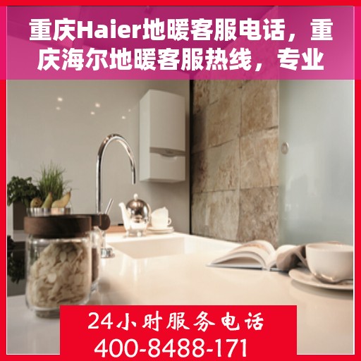 重庆Haier地暖客服电话，重庆海尔地暖客服热线，专业解答与贴心服务