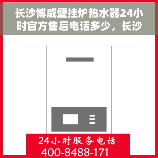 长沙博威壁挂炉热水器24小时官方售后电话多少，长沙博威壁挂炉热水器全天候官方售后电话揭秘