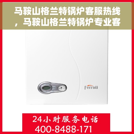 马鞍山格兰特锅炉客服热线，马鞍山格兰特锅炉专业客服热线，为您解答锅炉相关问题