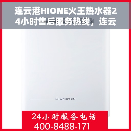 连云港HIONE火王热水器24小时售后服务热线，连云港HIONE火王热水器全天候售后服务热线，贴心关怀您的生活点滴