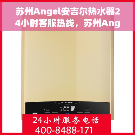苏州Angel安吉尔热水器24小时客服热线，苏州Angel安吉尔热水器全天候客服热线支持