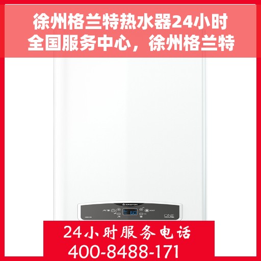徐州格兰特热水器24小时全国服务中心，徐州格兰特热水器全天候全国服务热线支持