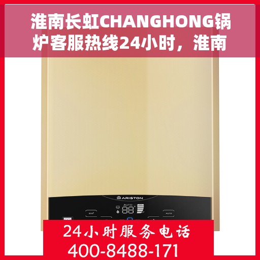 淮南长虹CHANGHONG锅炉客服热线24小时，淮南长虹CHANGHONG锅炉全天候客服热线支持