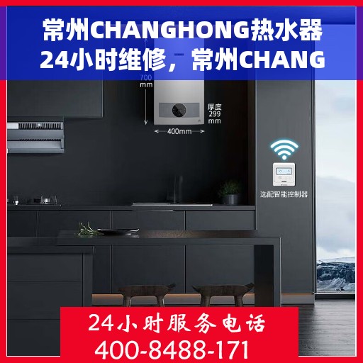 常州CHANGHONG热水器24小时维修，常州CHANGHONG热水器全天候专业维修服务