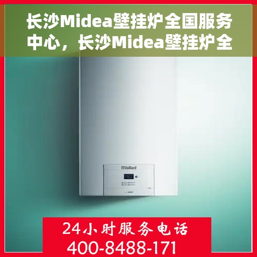 长沙Midea壁挂炉全国服务中心，长沙Midea壁挂炉全国服务中心，专业维修与一站式服务体验