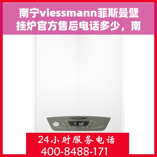 南宁viessmann菲斯曼壁挂炉官方售后电话多少，南宁viessmann菲斯曼壁挂炉售后电话及官方维修服务指南