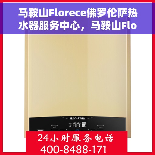 马鞍山Florece佛罗伦萨热水器服务中心，马鞍山Florece佛罗伦萨热水器服务中心，专业维修与优质服务