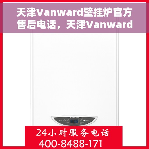 天津Vanward壁挂炉官方售后电话，天津Vanward壁挂炉售后服务热线及官方电话全解析