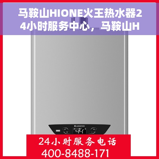 马鞍山HIONE火王热水器24小时服务中心，马鞍山HIONE火王热水器全天候服务中心