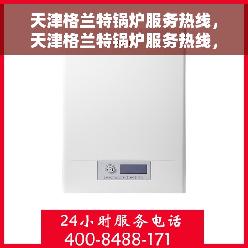 天津格兰特锅炉服务热线，天津格兰特锅炉服务热线，专业团队，高效解决方案