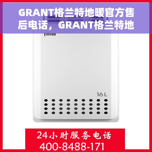 GRANT格兰特地暖官方售后电话，GRANT格兰特地暖官方售后电话公布与客服支持服务介绍