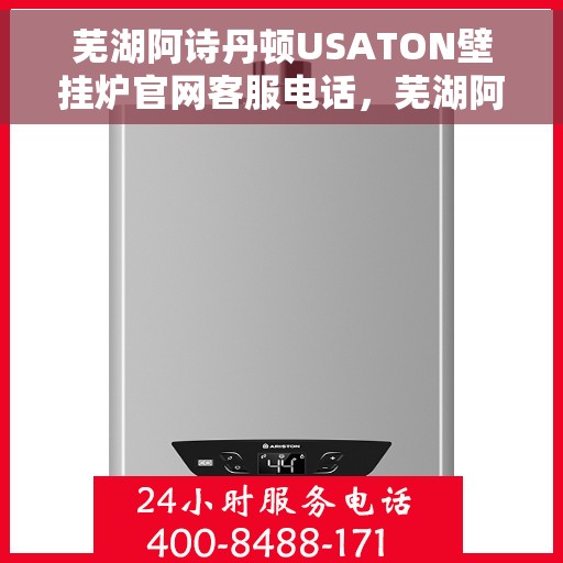 芜湖阿诗丹顿USATON壁挂炉官网客服电话，芜湖阿诗丹顿USATON壁挂炉官网客服热线电话公布