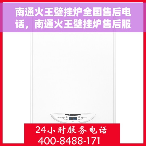 南通火王壁挂炉全国售后电话，南通火王壁挂炉售后服务热线及全国电话全解析
