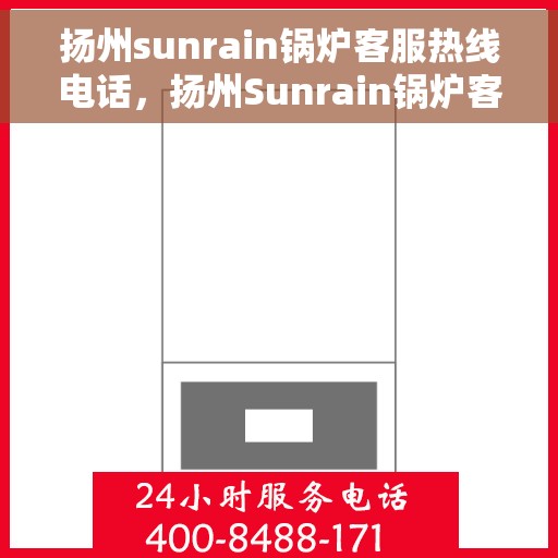 扬州sunrain锅炉客服热线电话，扬州Sunrain锅炉客服热线电话公布，专业服务随时可达