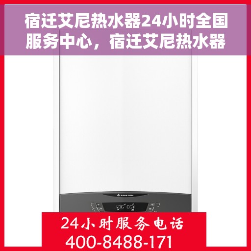 宿迁艾尼热水器24小时全国服务中心，宿迁艾尼热水器全天候全国服务热线，专业维修安装一站式解决！