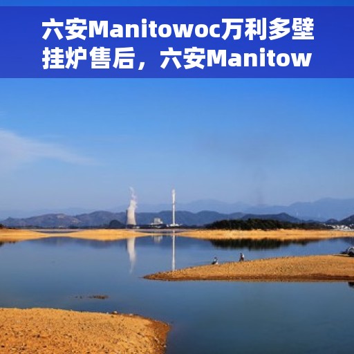 六安Manitowoc万利多壁挂炉售后，六安Manitowoc万利多壁挂炉专业售后服务团队，贴心保障您的温暖生活