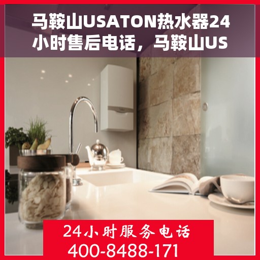 马鞍山USATON热水器24小时售后电话，马鞍山USATON热水器全天候售后热线