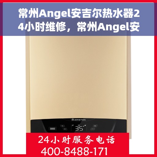 常州Angel安吉尔热水器24小时维修，常州Angel安吉尔热水器全天候专业维修服务