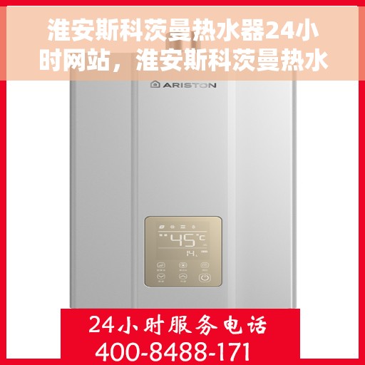 淮安斯科茨曼热水器24小时网站，淮安斯科茨曼热水器全天候在线服务网站