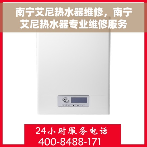 南宁艾尼热水器维修，南宁艾尼热水器专业维修服务