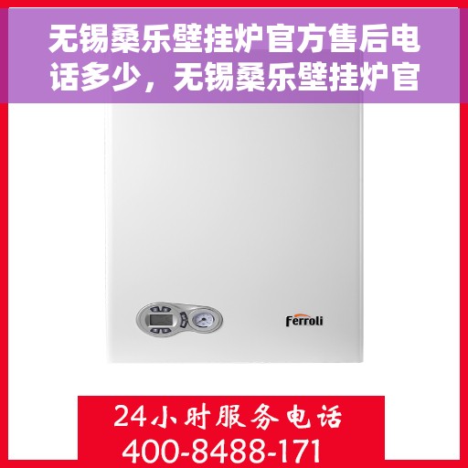 无锡桑乐壁挂炉官方售后电话多少，无锡桑乐壁挂炉官方售后电话服务热线及维修指南