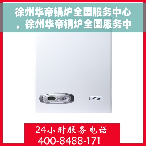 徐州华帝锅炉全国服务中心，徐州华帝锅炉全国服务中心，专业维修与贴心服务的完美结合