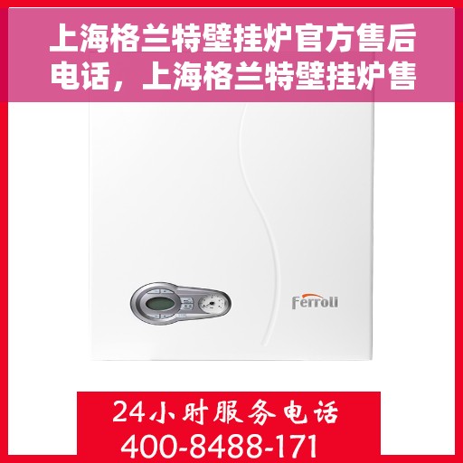 上海格兰特壁挂炉官方售后电话，上海格兰特壁挂炉售后服务热线及电话全解析